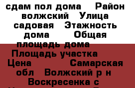 сдам пол дома  › Район ­ волжский › Улица ­ садовая › Этажность дома ­ 1 › Общая площадь дома ­ 45 › Площадь участка ­ 1 › Цена ­ 4 500 - Самарская обл., Волжский р-н, Воскресенка с. Недвижимость » Дома, коттеджи, дачи аренда   . Самарская обл.